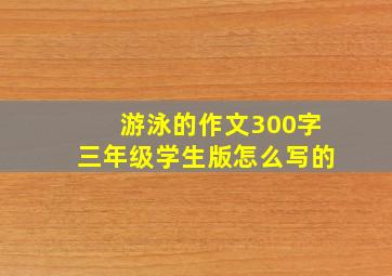 游泳的作文300字三年级学生版怎么写的