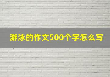 游泳的作文500个字怎么写