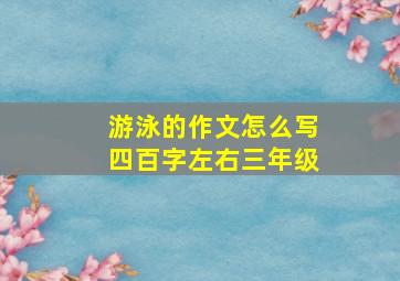 游泳的作文怎么写四百字左右三年级