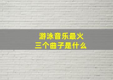 游泳音乐最火三个曲子是什么