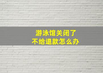 游泳馆关闭了不给退款怎么办