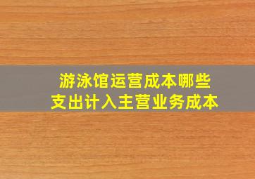 游泳馆运营成本哪些支出计入主营业务成本