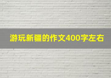 游玩新疆的作文400字左右