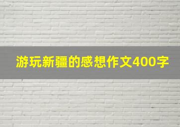 游玩新疆的感想作文400字