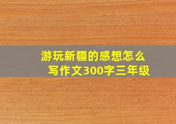 游玩新疆的感想怎么写作文300字三年级