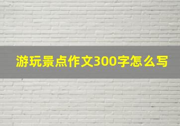 游玩景点作文300字怎么写