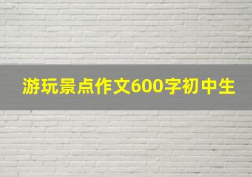 游玩景点作文600字初中生