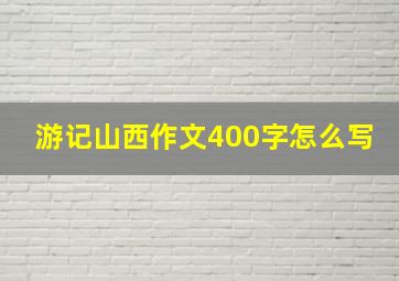 游记山西作文400字怎么写