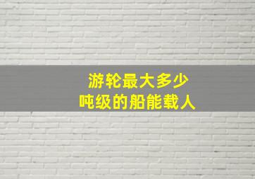 游轮最大多少吨级的船能载人