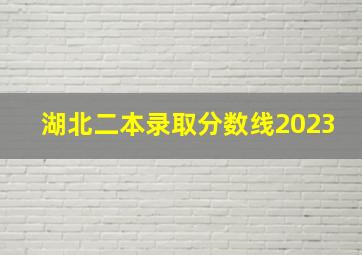 湖北二本录取分数线2023