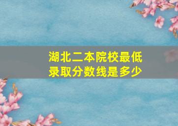 湖北二本院校最低录取分数线是多少