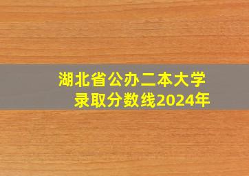 湖北省公办二本大学录取分数线2024年