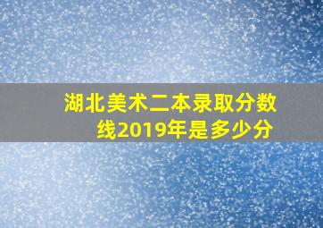 湖北美术二本录取分数线2019年是多少分