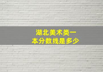 湖北美术类一本分数线是多少