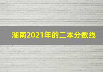 湖南2021年的二本分数线