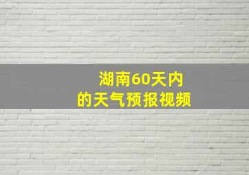 湖南60天内的天气预报视频