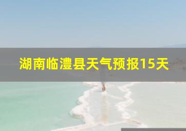 湖南临澧县天气预报15天