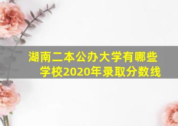 湖南二本公办大学有哪些学校2020年录取分数线