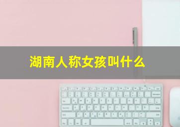 湖南人称女孩叫什么