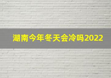 湖南今年冬天会冷吗2022