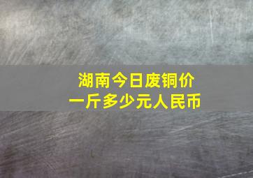 湖南今日废铜价一斤多少元人民币