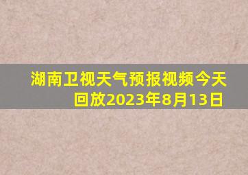 湖南卫视天气预报视频今天回放2023年8月13日