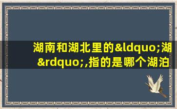 湖南和湖北里的“湖”,指的是哪个湖泊洞庭湖鄱阳湖