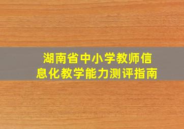 湖南省中小学教师信息化教学能力测评指南