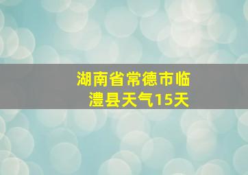 湖南省常德市临澧县天气15天