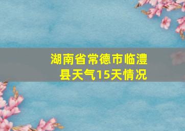 湖南省常德市临澧县天气15天情况