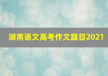 湖南语文高考作文题目2021