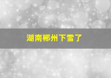 湖南郴州下雪了