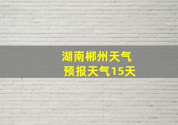 湖南郴州天气预报天气15天