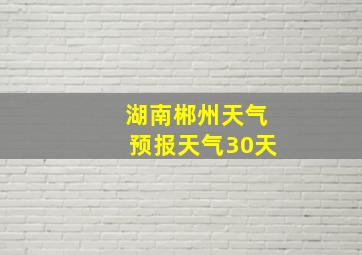 湖南郴州天气预报天气30天