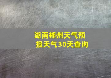 湖南郴州天气预报天气30天查询