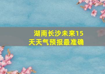 湖南长沙未来15天天气预报最准确