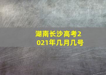 湖南长沙高考2021年几月几号