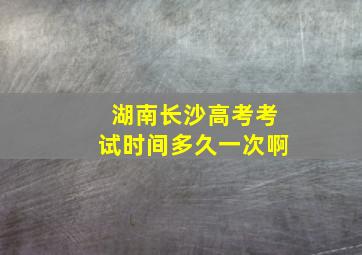 湖南长沙高考考试时间多久一次啊