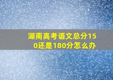 湖南高考语文总分150还是180分怎么办