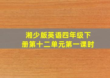 湘少版英语四年级下册第十二单元第一课时