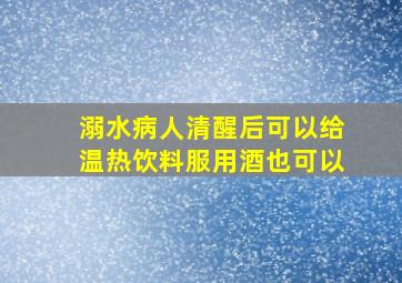 溺水病人清醒后可以给温热饮料服用酒也可以