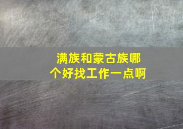 满族和蒙古族哪个好找工作一点啊