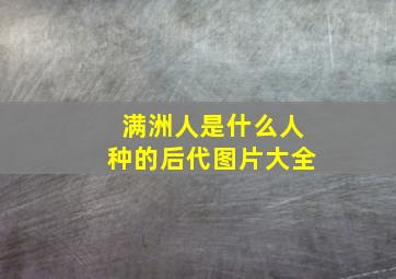 满洲人是什么人种的后代图片大全