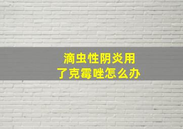 滴虫性阴炎用了克霉唑怎么办