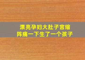 漂亮孕妇大肚子宫缩阵痛一下生了一个孩子