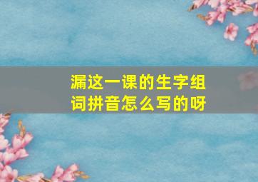 漏这一课的生字组词拼音怎么写的呀