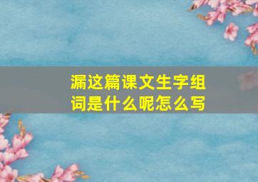 漏这篇课文生字组词是什么呢怎么写