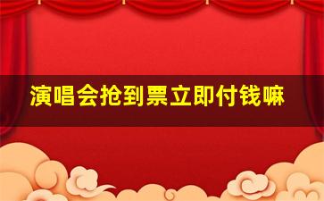 演唱会抢到票立即付钱嘛