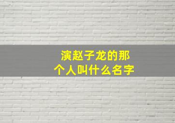 演赵子龙的那个人叫什么名字