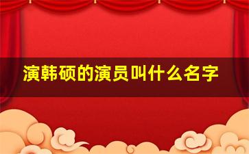 演韩硕的演员叫什么名字